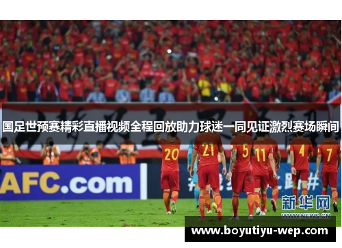 国足世预赛精彩直播视频全程回放助力球迷一同见证激烈赛场瞬间